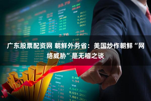 广东股票配资网 朝鲜外务省：美国炒作朝鲜“网络威胁”是无稽之谈