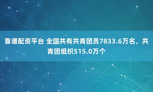 靠谱配资平台 全国共有共青团员7833.6万名，共青团组织515.0万个