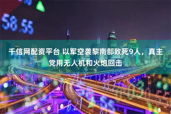 千信网配资平台 以军空袭黎南部致死9人，真主党用无人机和火炮回击