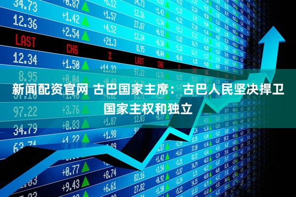新闻配资官网 古巴国家主席：古巴人民坚决捍卫国家主权和独立