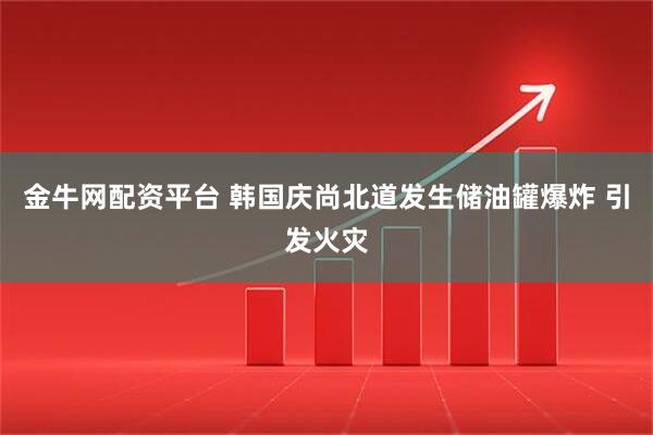 金牛网配资平台 韩国庆尚北道发生储油罐爆炸 引发火灾