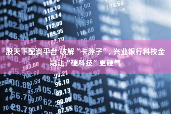 股天下配资平台 破解“卡脖子”, 兴业银行科技金融让“硬科技”更硬气