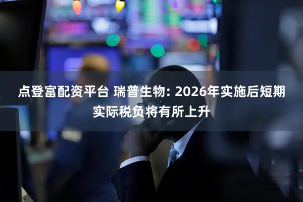 点登富配资平台 瑞普生物: 2026年实施后短期实际税负将有所上升
