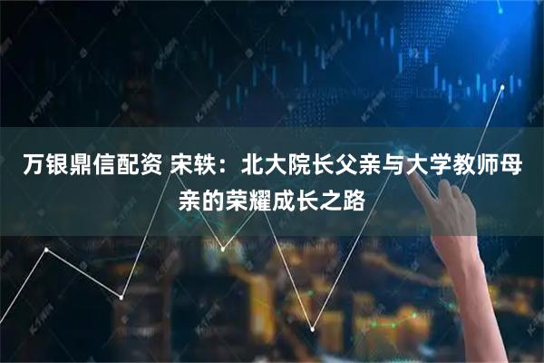 万银鼎信配资 宋轶：北大院长父亲与大学教师母亲的荣耀成长之路