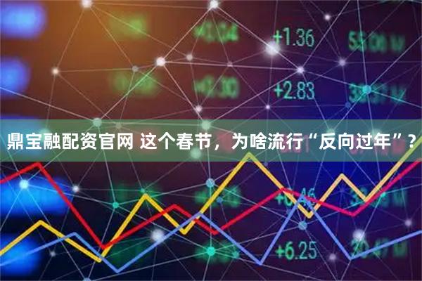 鼎宝融配资官网 这个春节，为啥流行“反向过年”？