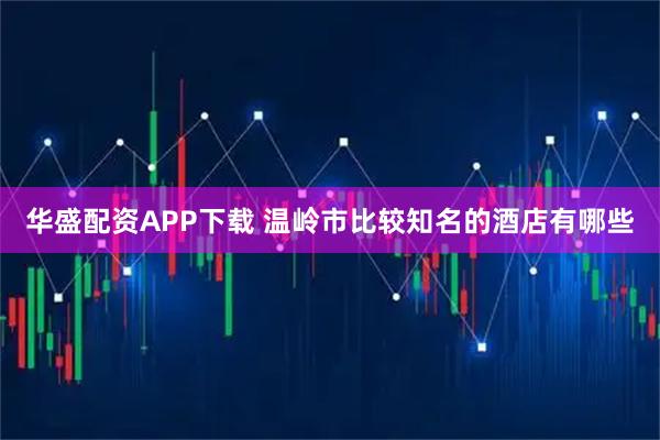 华盛配资APP下载 温岭市比较知名的酒店有哪些
