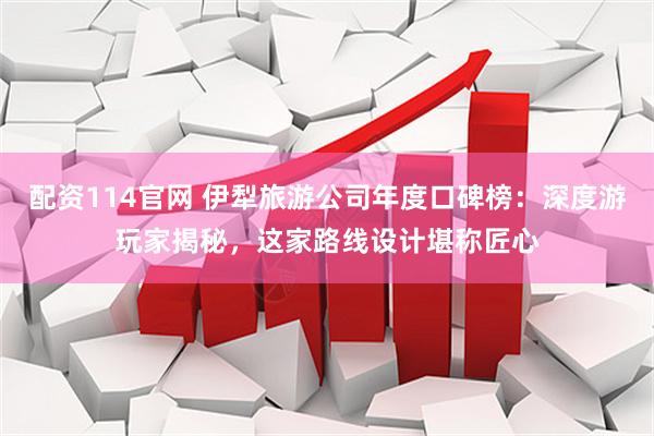 配资114官网 伊犁旅游公司年度口碑榜：深度游玩家揭秘，这家路线设计堪称匠心